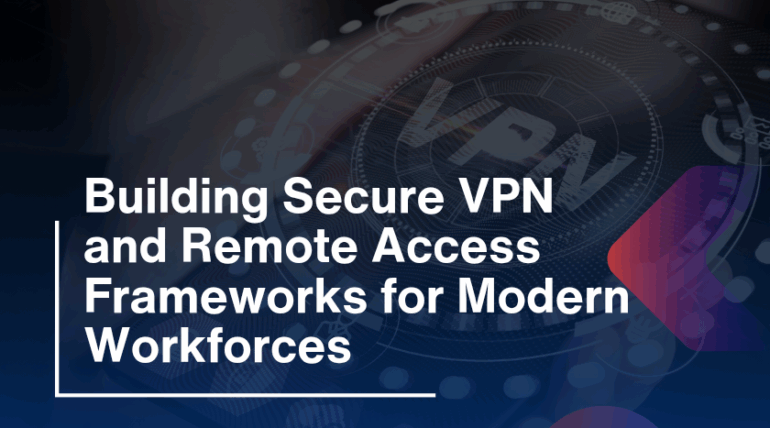 Building Secure VPN and Remote Access Frameworks for Modern Workforces