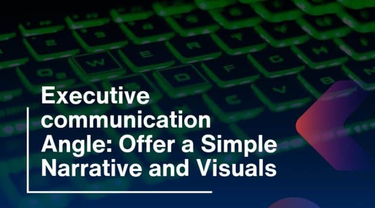 Executive communication Angle: Offer a Simple Narrative and Visuals