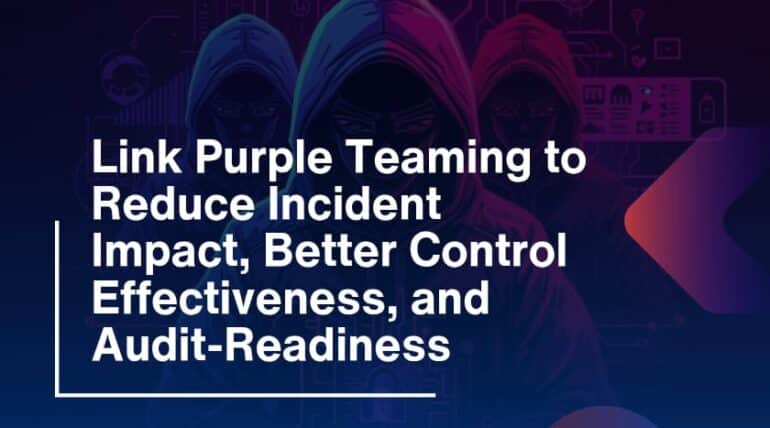 Link Purple Teaming to Reduce Incident Impact, Better Control Effectiveness, and Audit-Readiness