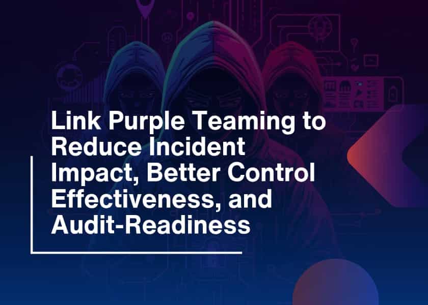 Link Purple Teaming to Reduce Incident Impact, Better Control Effectiveness, and Audit-Readiness