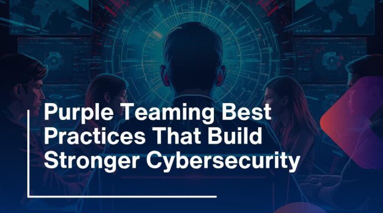 Purple Teaming Best Practices That Build Stronger Cybersecurity