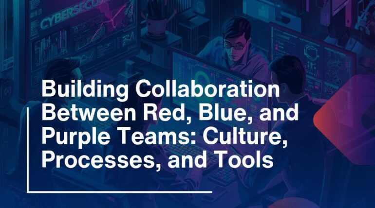 Building Collaboration Between Red, Blue, and Purple Teams: Culture, Processes, and Tools